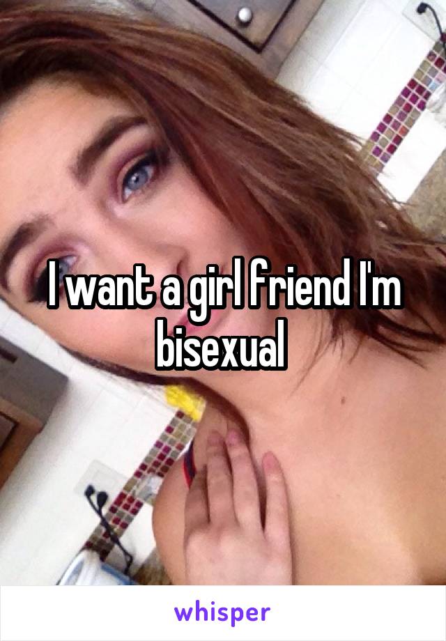 I want a girl friend I'm bisexual 