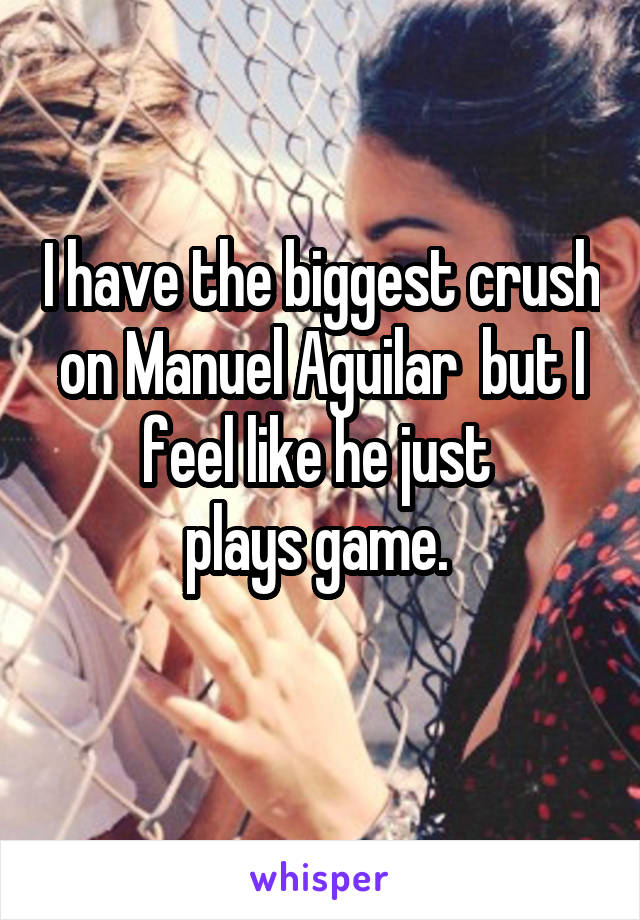 I have the biggest crush on Manuel Aguilar  but I feel like he just 
plays game. 
