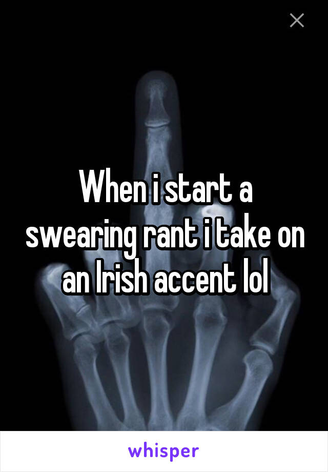 When i start a swearing rant i take on an Irish accent lol