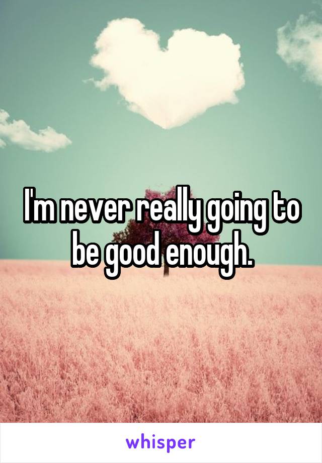 I'm never really going to be good enough.