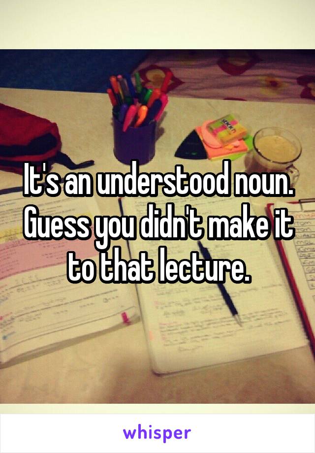 It's an understood noun. Guess you didn't make it to that lecture.