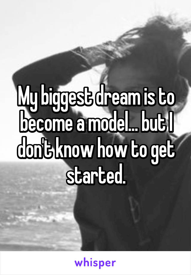 My biggest dream is to become a model... but I don't know how to get started.