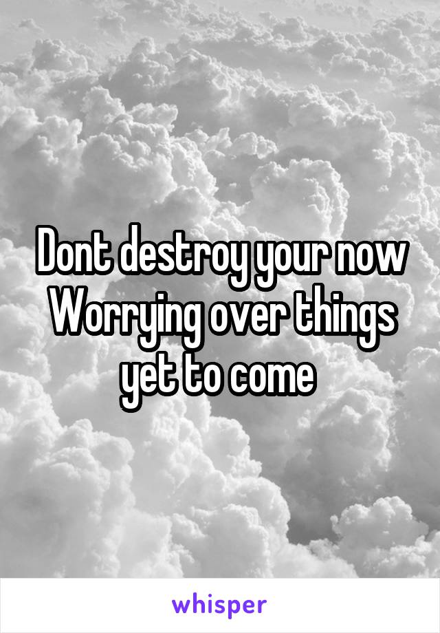 Dont destroy your now
Worrying over things yet to come 