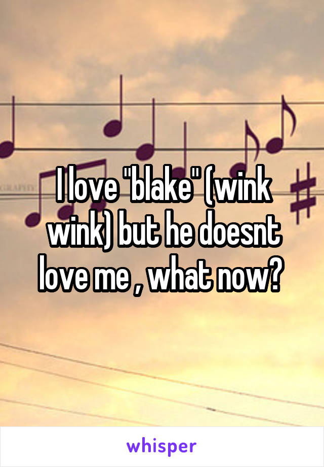 I love "blake" (wink wink) but he doesnt love me , what now? 