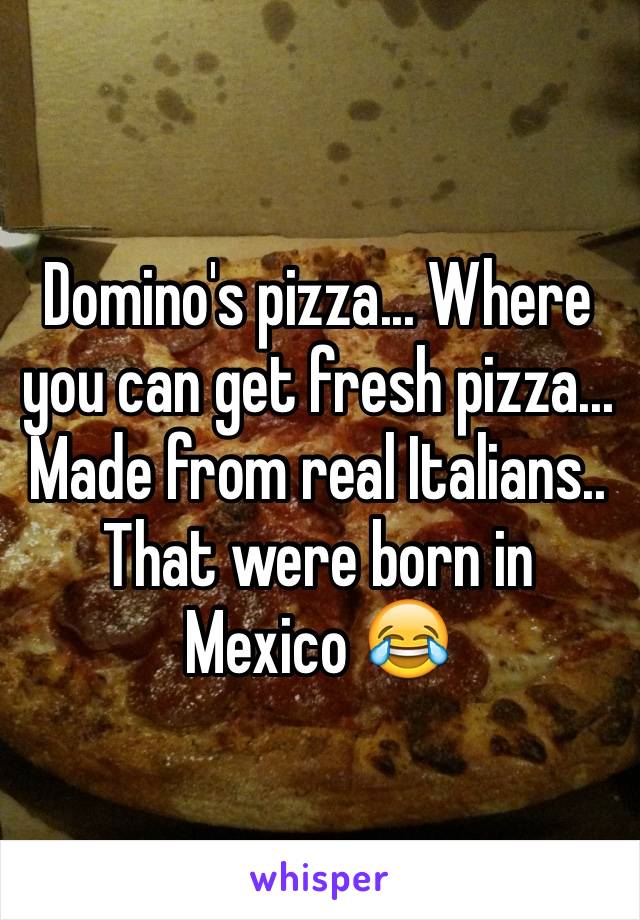 Domino's pizza... Where you can get fresh pizza... Made from real Italians.. That were born in Mexico 😂