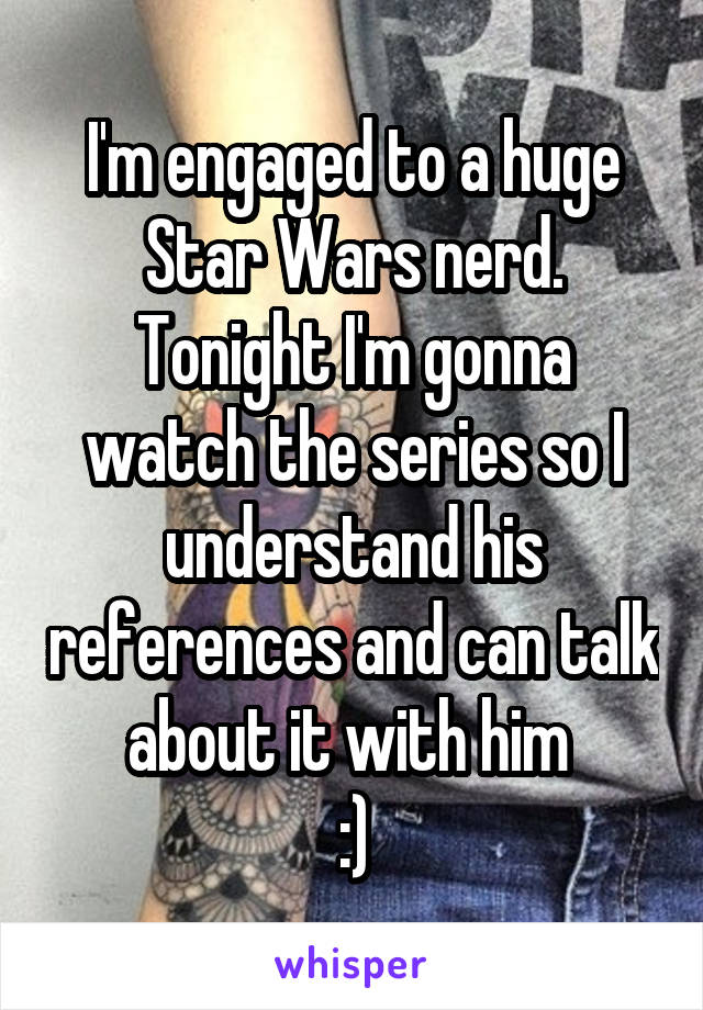 I'm engaged to a huge Star Wars nerd. Tonight I'm gonna watch the series so I understand his references and can talk about it with him 
:)
