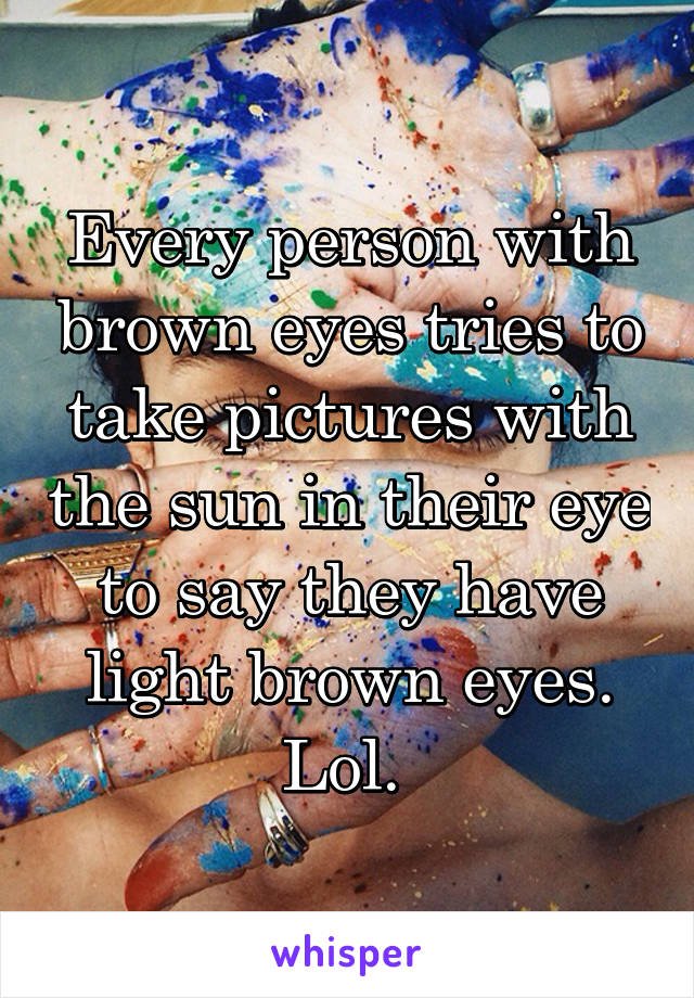 Every person with brown eyes tries to take pictures with the sun in their eye to say they have light brown eyes. Lol. 