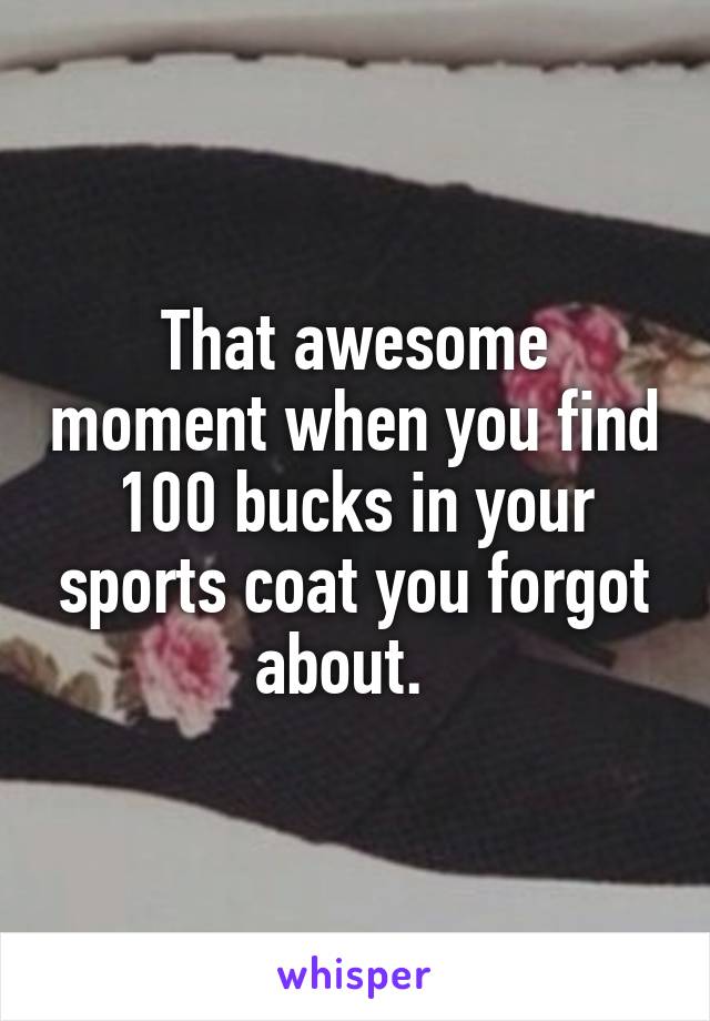 That awesome moment when you find 100 bucks in your sports coat you forgot about.  