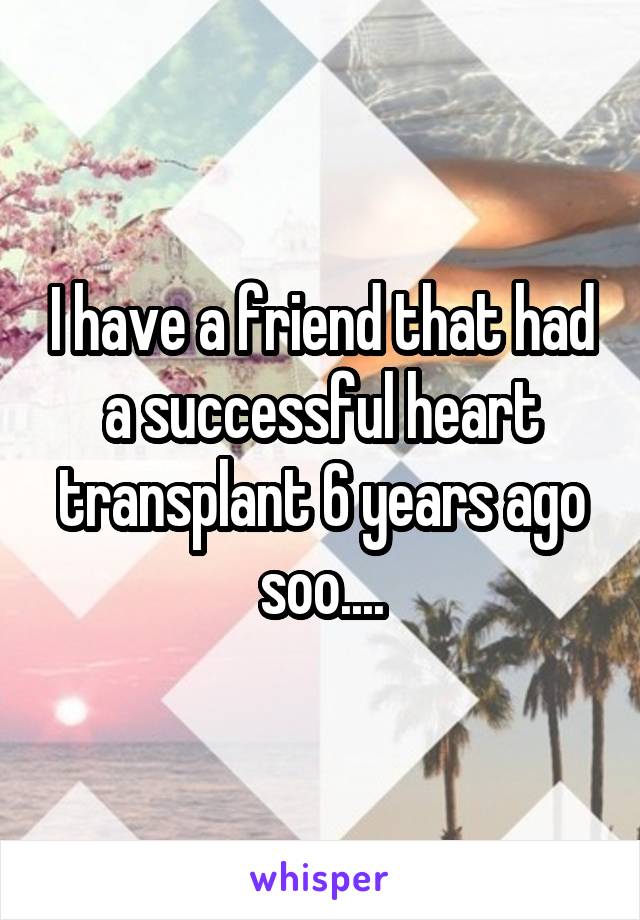 I have a friend that had a successful heart transplant 6 years ago soo....