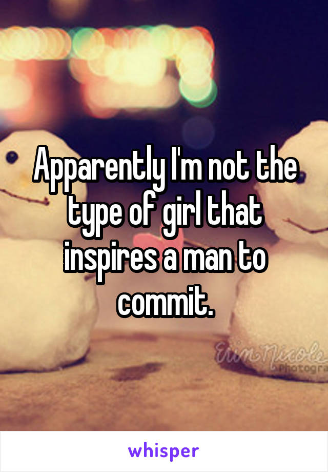 Apparently I'm not the type of girl that inspires a man to commit.