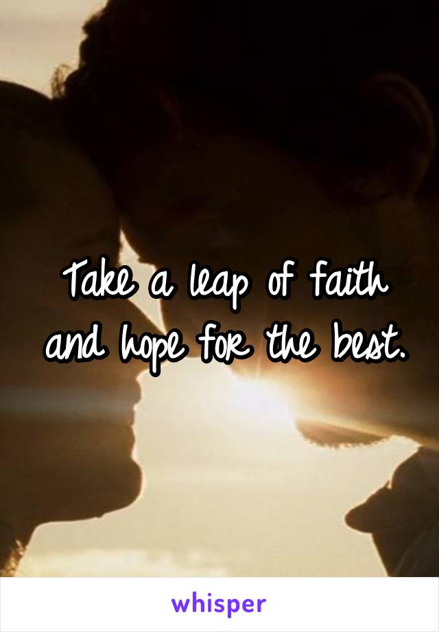 Take a leap of faith and hope for the best.