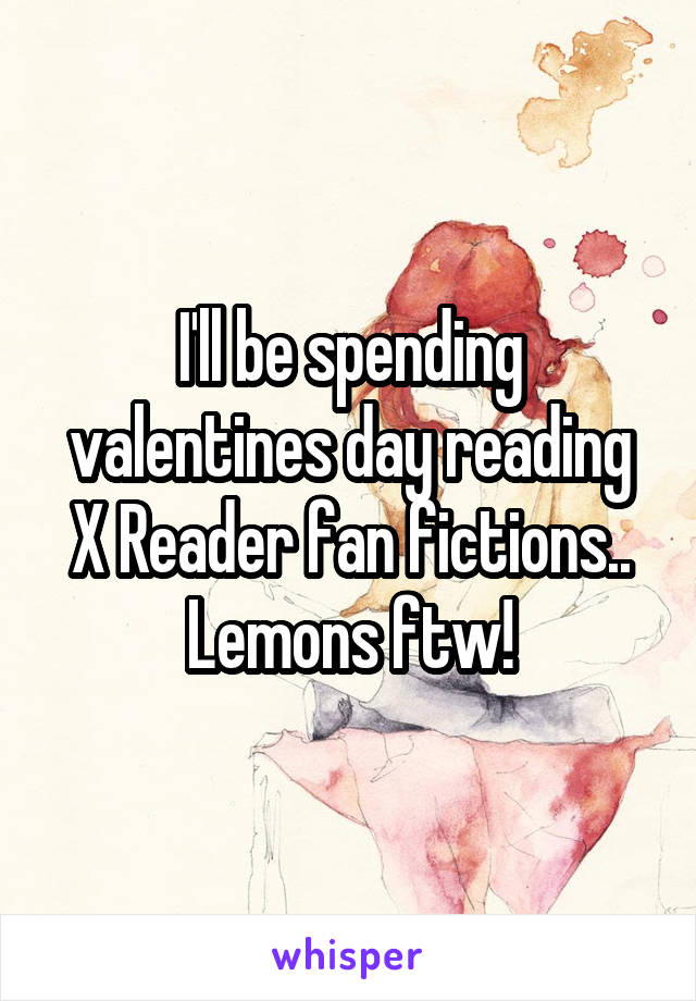 I'll be spending valentines day reading X Reader fan fictions.. Lemons ftw!