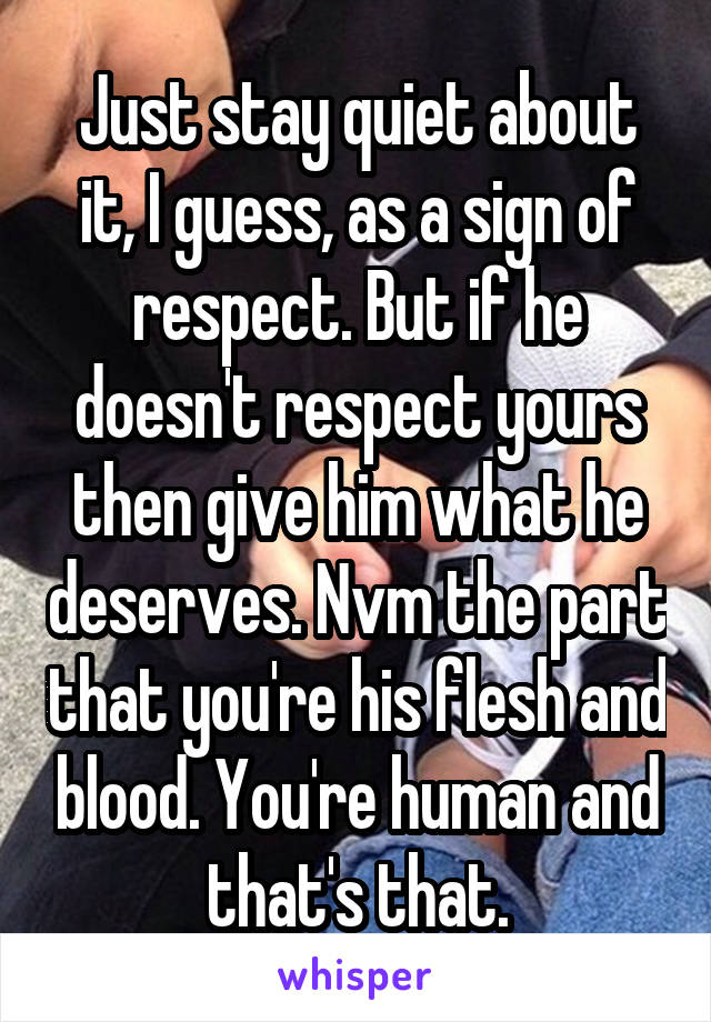 Just stay quiet about it, I guess, as a sign of respect. But if he doesn't respect yours then give him what he deserves. Nvm the part that you're his flesh and blood. You're human and that's that.