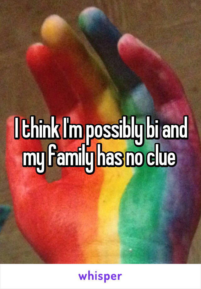 I think I'm possibly bi and my family has no clue 