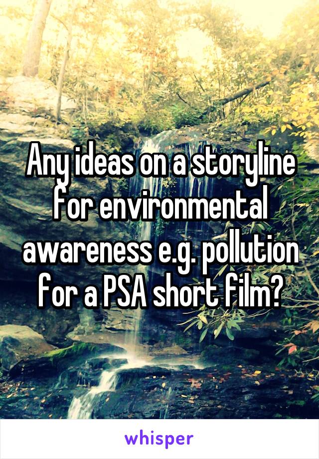 Any ideas on a storyline for environmental awareness e.g. pollution for a PSA short film?