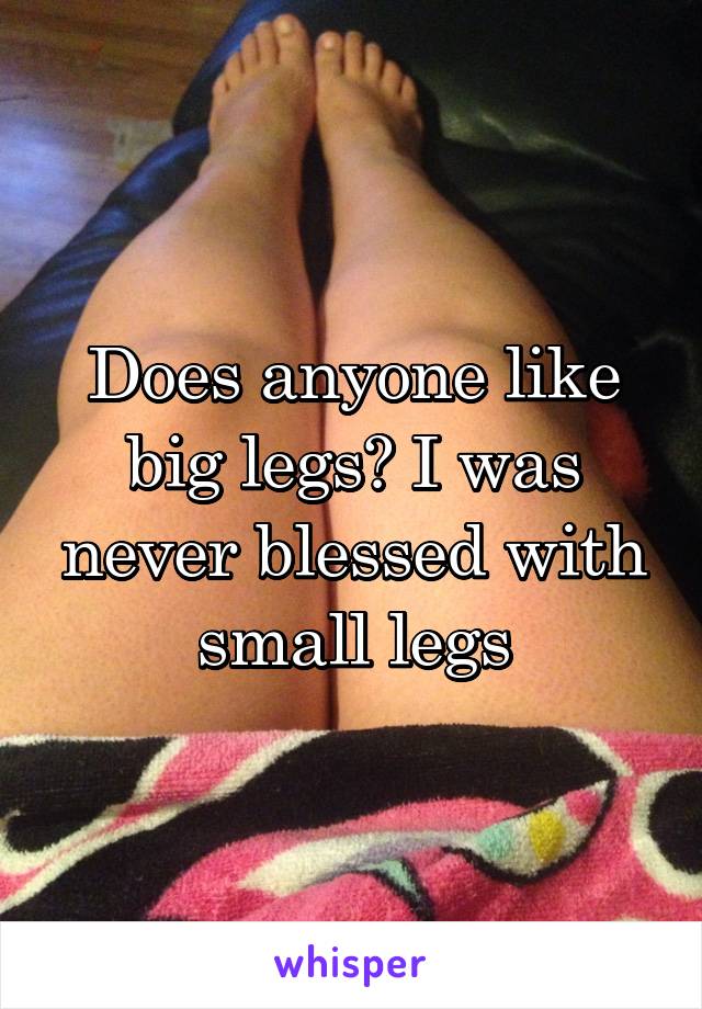 Does anyone like big legs? I was never blessed with small legs