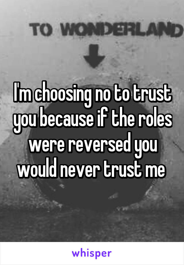 I'm choosing no to trust you because if the roles were reversed you would never trust me 