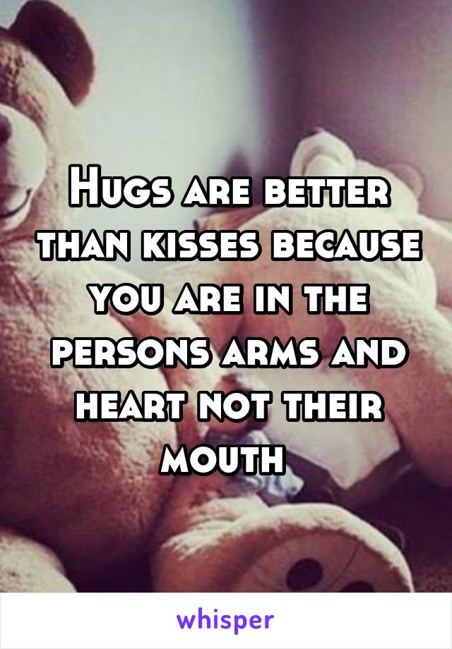 Hugs are better than kisses because you are in the persons arms and heart not their mouth 