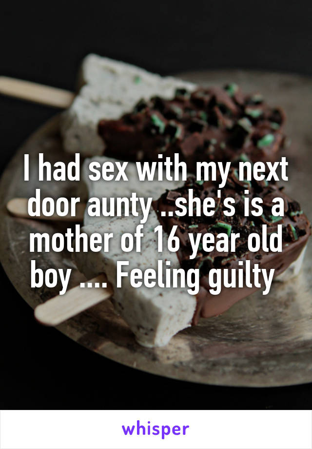 I had sex with my next door aunty ..she's is a mother of 16 year old boy .... Feeling guilty 