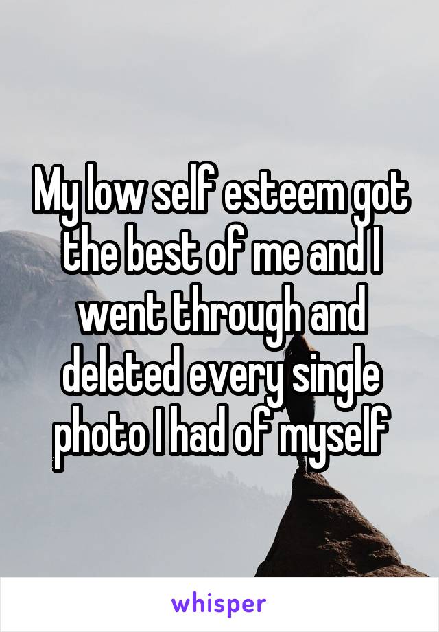 My low self esteem got the best of me and I went through and deleted every single photo I had of myself