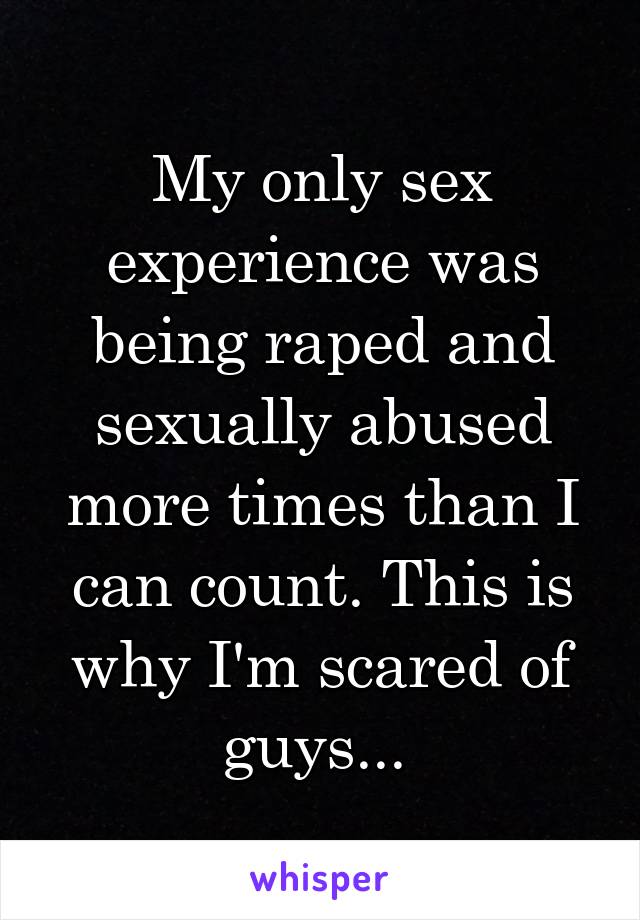 My only sex experience was being raped and sexually abused more times than I can count. This is why I'm scared of guys... 