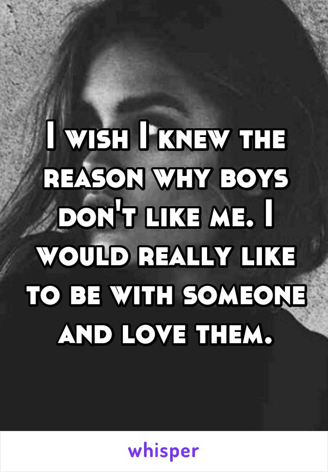 I wish I knew the reason why boys don't like me. I would really like to be with someone and love them.