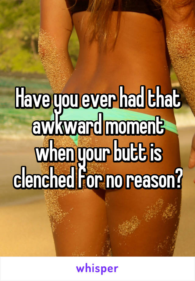 Have you ever had that awkward moment when your butt is clenched for no reason?