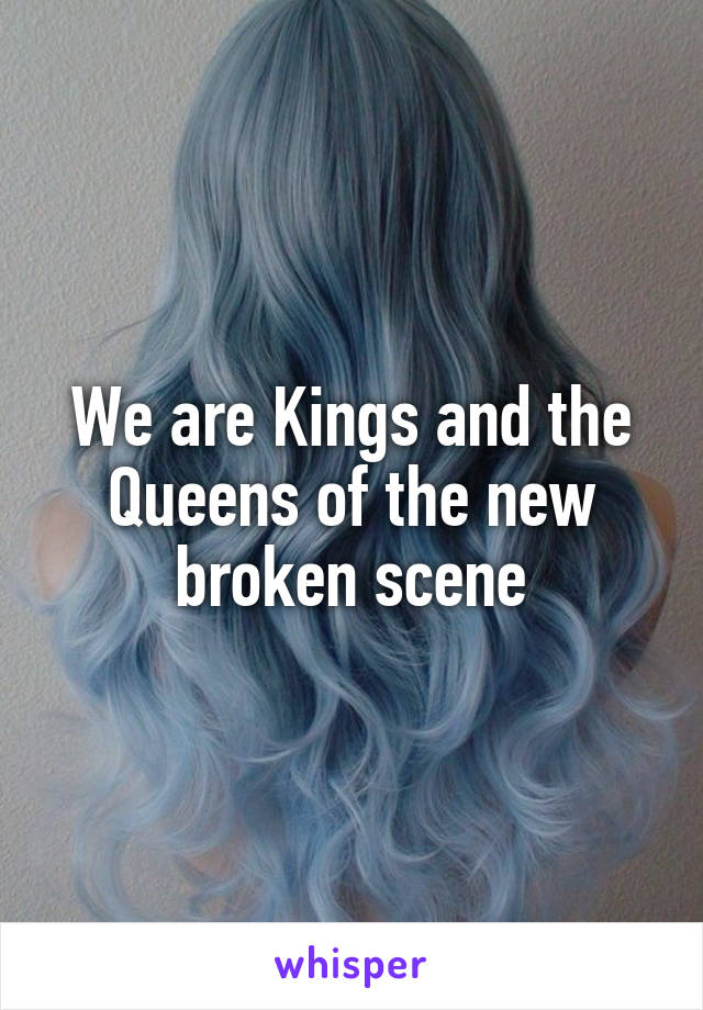 We are Kings and the Queens of the new broken scene