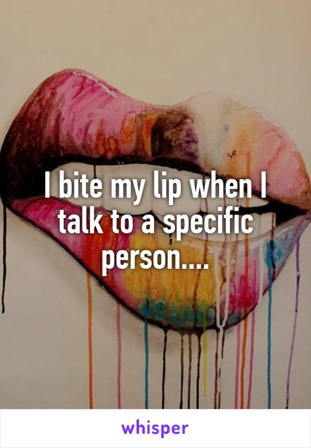 I bite my lip when I talk to a specific person....