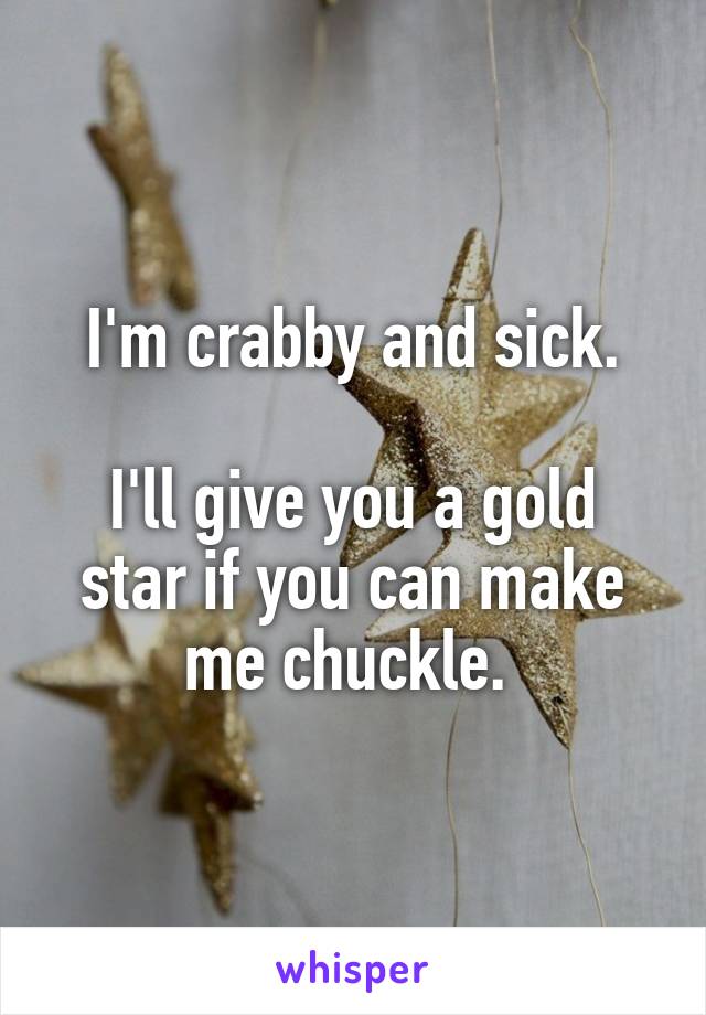 I'm crabby and sick.

I'll give you a gold star if you can make me chuckle. 