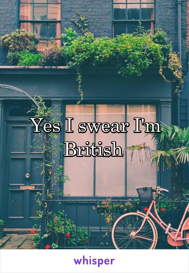 Yes I swear I'm British 