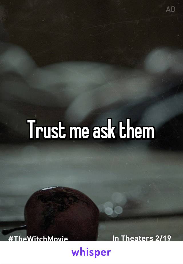 Trust me ask them 