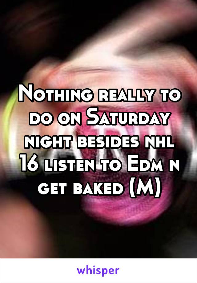 Nothing really to do on Saturday night besides nhl 16 listen to Edm n get baked (M)