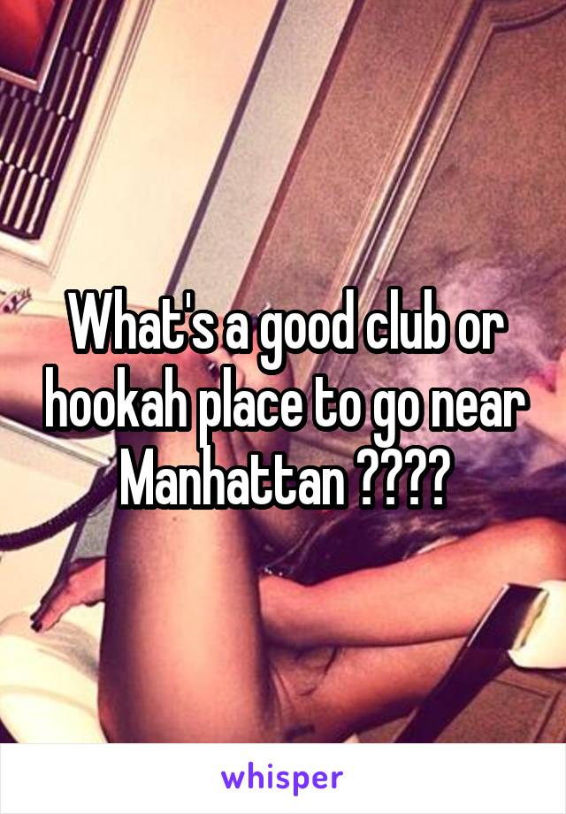 What's a good club or hookah place to go near Manhattan ????