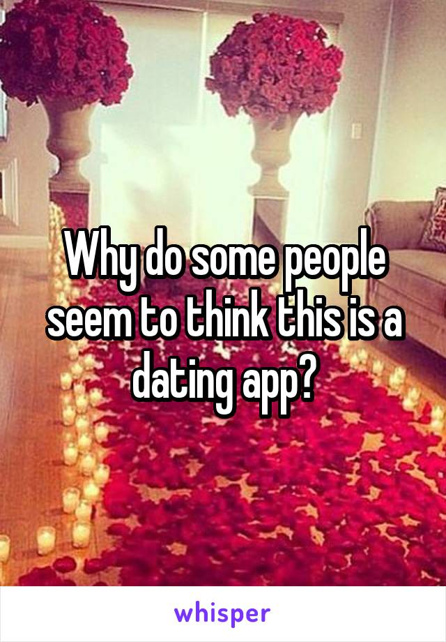 Why do some people seem to think this is a dating app?
