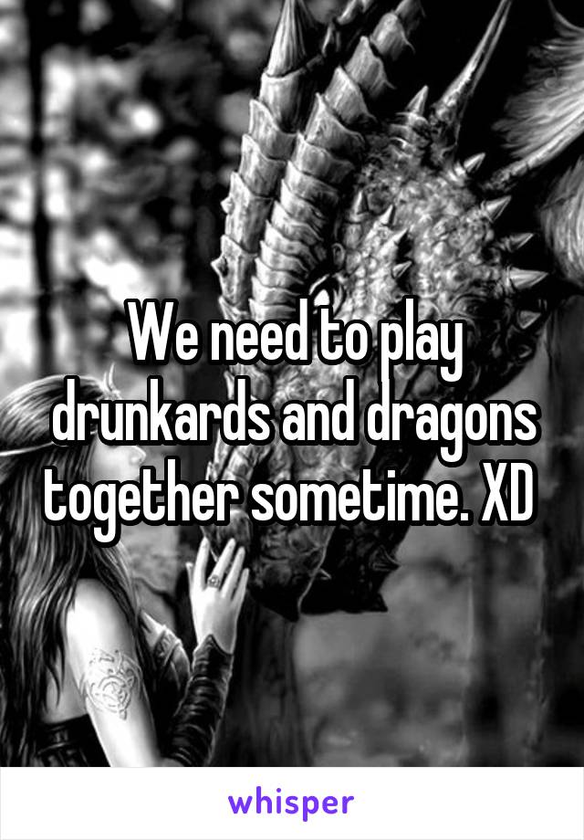 We need to play drunkards and dragons together sometime. XD 