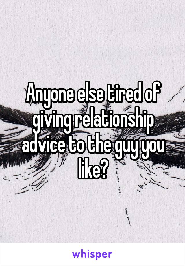Anyone else tired of giving relationship advice to the guy you like?