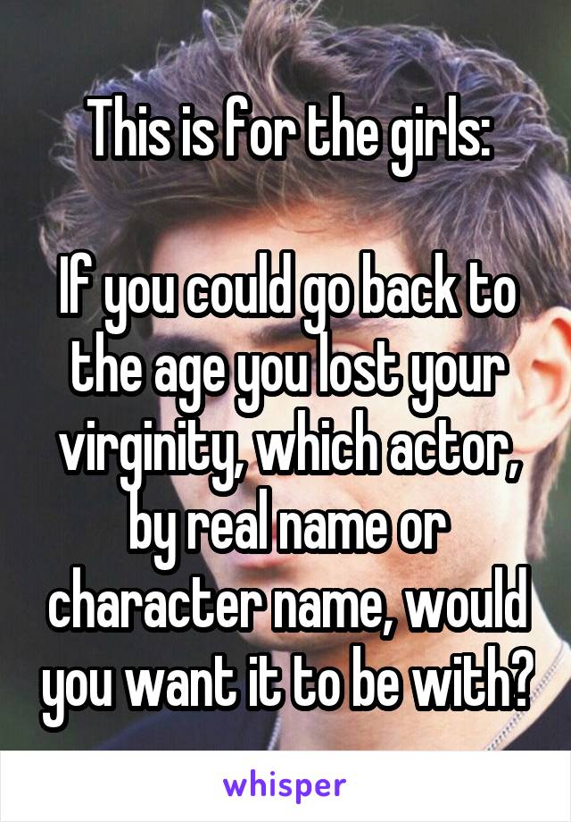 This is for the girls:

If you could go back to the age you lost your virginity, which actor, by real name or character name, would you want it to be with?