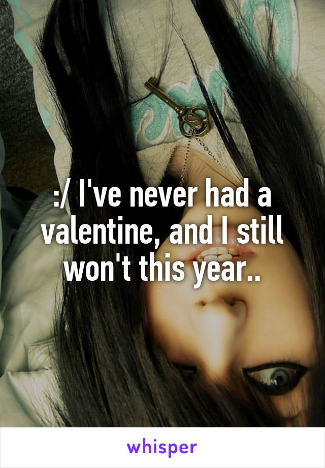 :/ I've never had a valentine, and I still won't this year..
