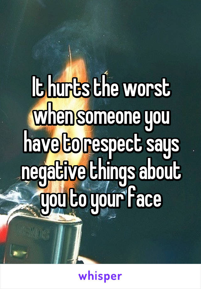 It hurts the worst when someone you have to respect says negative things about you to your face