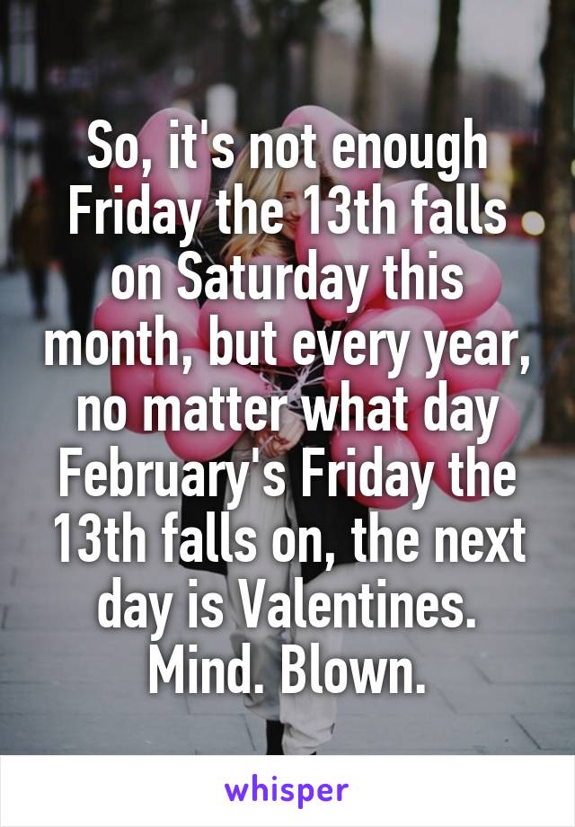 So, it's not enough Friday the 13th falls on Saturday this month, but every year, no matter what day February's Friday the 13th falls on, the next day is Valentines.
Mind. Blown.