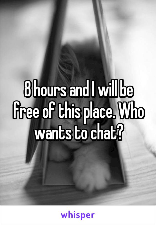8 hours and I will be free of this place. Who wants to chat?