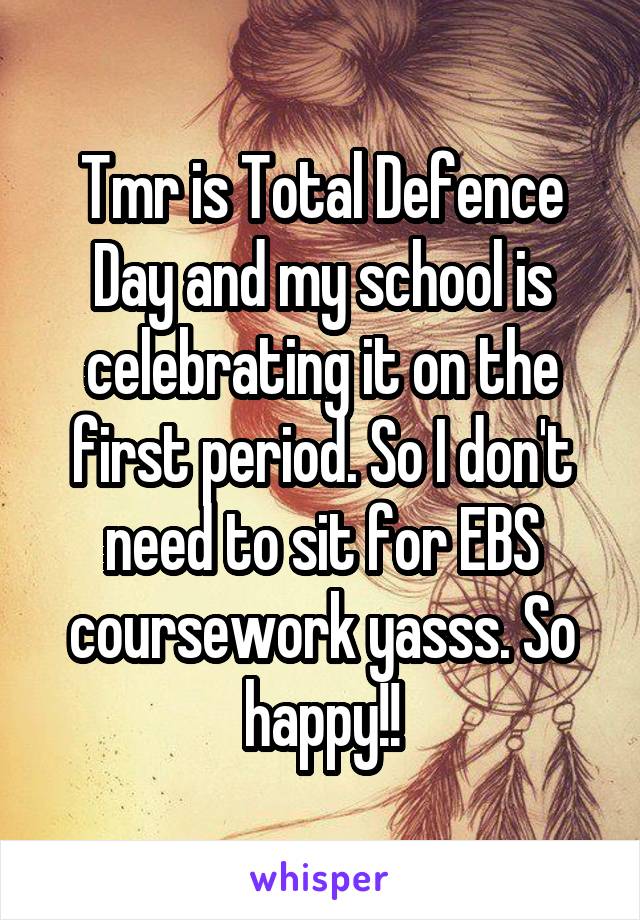 Tmr is Total Defence Day and my school is celebrating it on the first period. So I don't need to sit for EBS coursework yasss. So happy!!