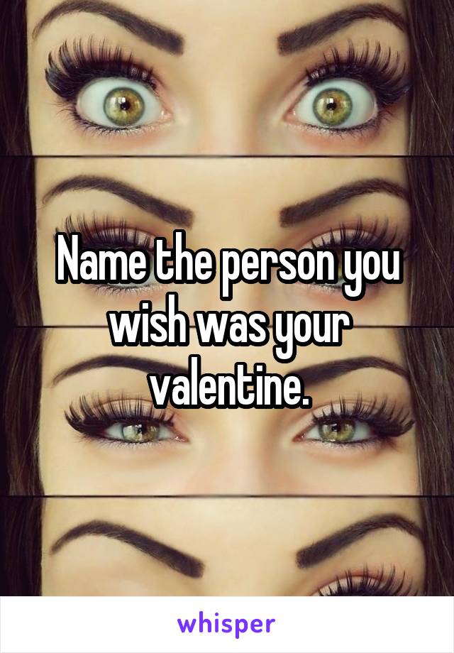 Name the person you wish was your valentine.