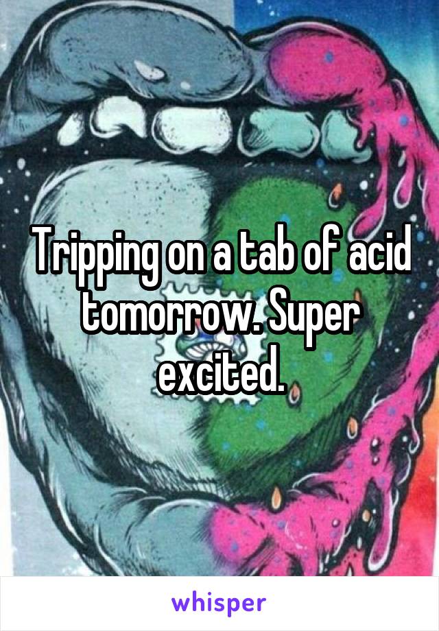 Tripping on a tab of acid tomorrow. Super excited.