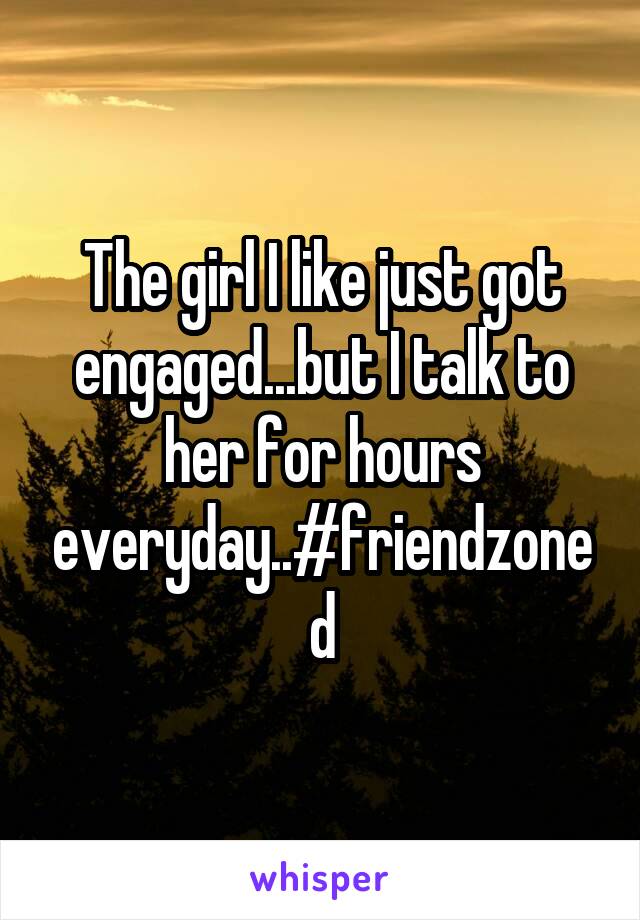 The girl I like just got engaged...but I talk to her for hours everyday..#friendzoned