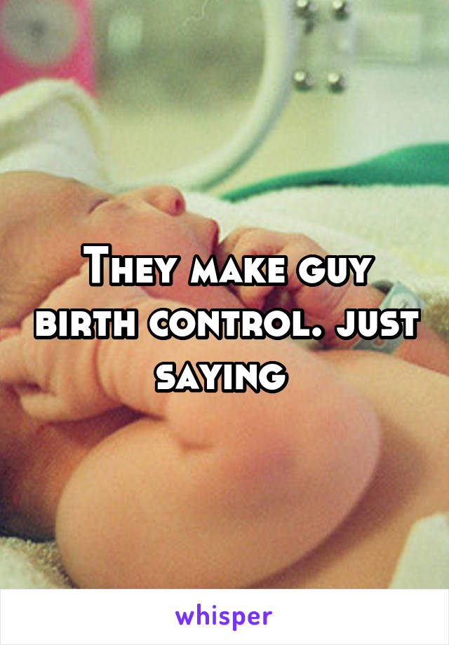 They make guy birth control. just saying 