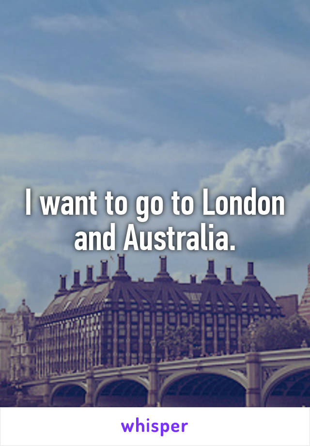 I want to go to London and Australia.