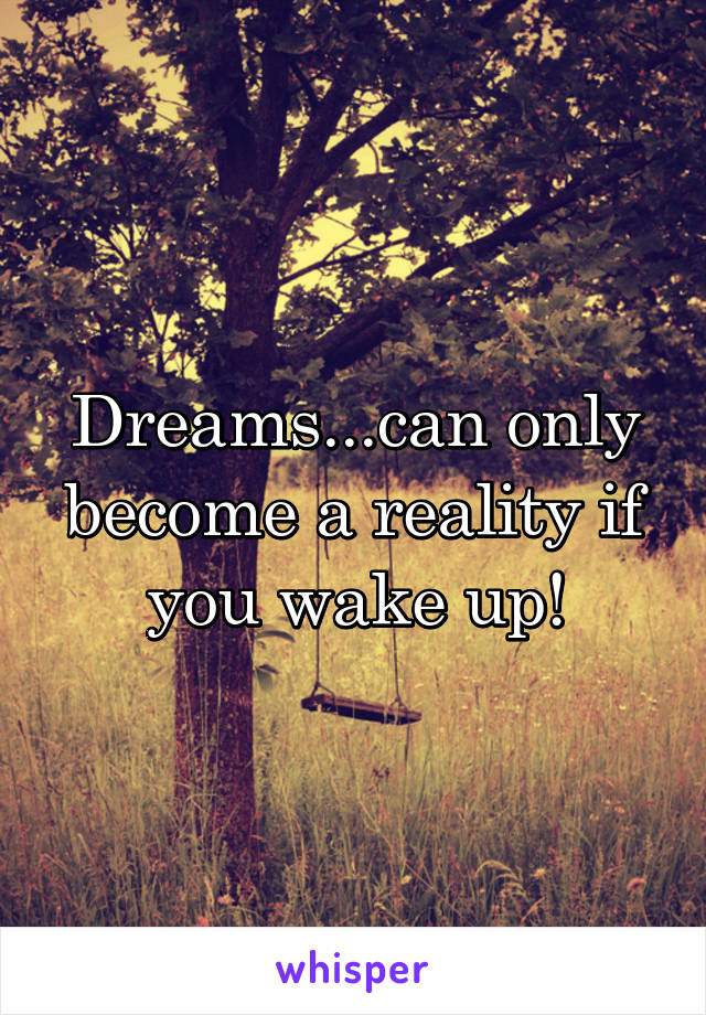 Dreams...can only become a reality if you wake up!