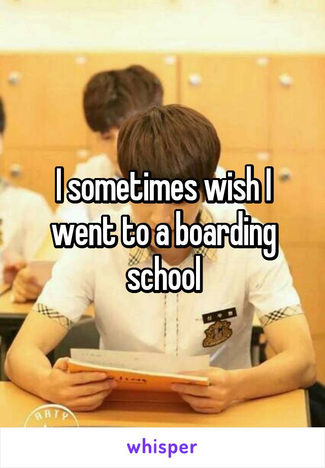 I sometimes wish I went to a boarding school